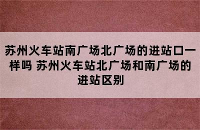 苏州火车站南广场北广场的进站口一样吗 苏州火车站北广场和南广场的进站区别